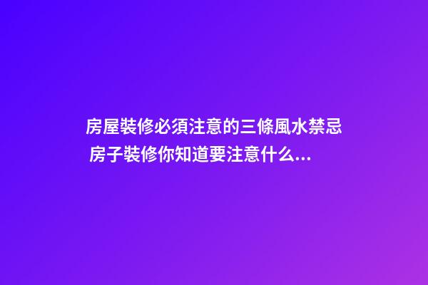 房屋裝修必須注意的三條風水禁忌 房子裝修你知道要注意什么嗎